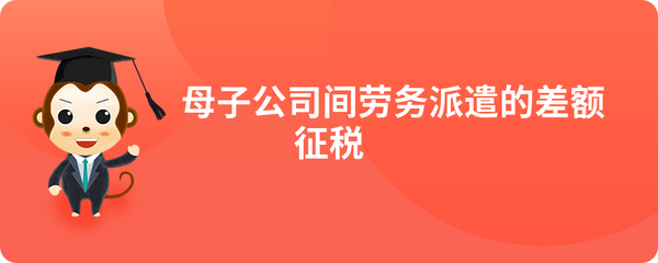 母子公司間勞務派遣的差額征稅政策解析與實務探討